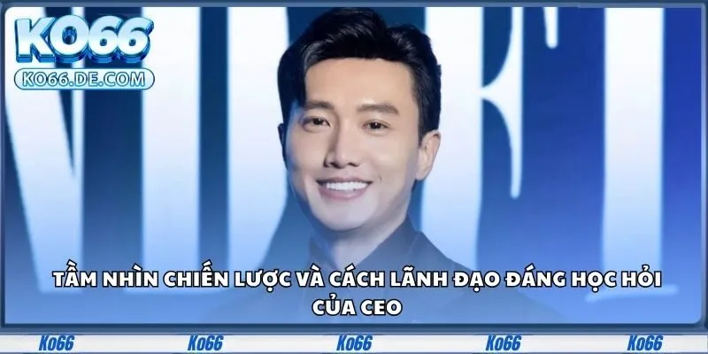 Tác Giả Ko66 Và Bí Ẩn Đằng Sau Sự Thành Công Vượt Bậc 3 Tầm nhìn chiến lược và cách lãnh đạo đáng học hỏi của CEO